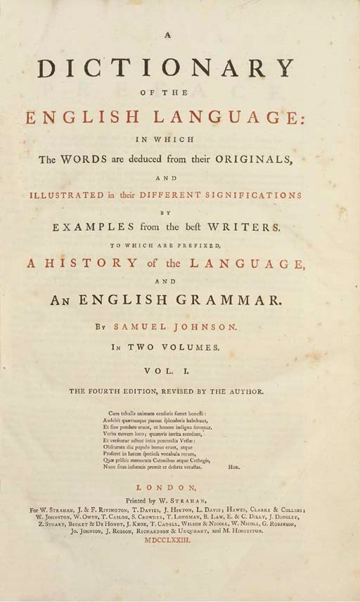 JOHNSON, Samuel (1709-1784). A Dictionary of the English Language, London: W. Strahan, 1773. 2 volumes, 2° (409 x 260mm). Titles printed in red and black. (Occasional very minor discolouration.) Contemporary sprinkled calf, 2 (of 4) labels still remaining (spines rubbed, hinges somewhat worn). Fourth edition. Courtney and Nichol Smith pp.56-56.	 (2)