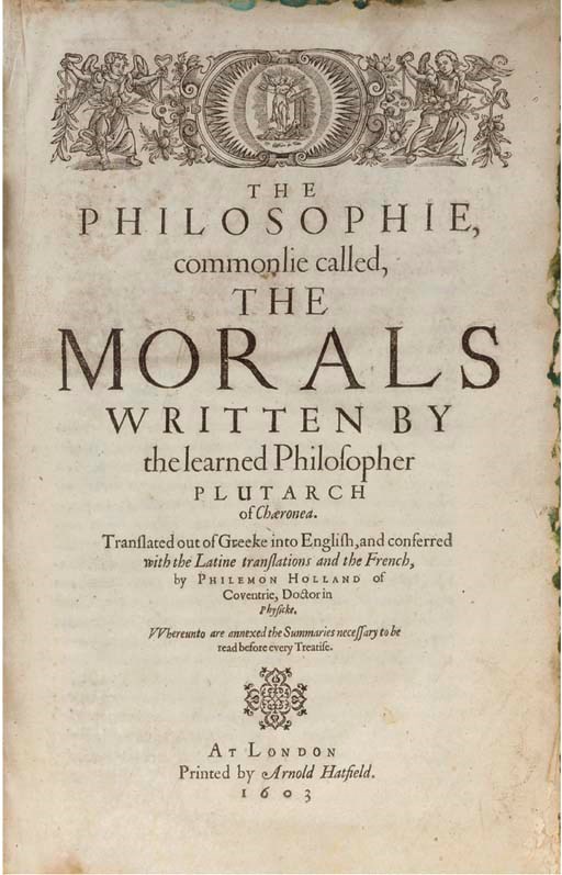 PLUTARCH (c.46-c.120). The Philosophie, commonlie called, the Morals ... Translated out of Greeke into English ... by Philemon Holland, London: Arnold Hatfield, 1603. 2° (329 x 216mm). Historiated woodcut headpiece on title, numerous woodcut initials and typographical headpieces, with the final errata leaf. (Title a little dust-soiled, edges of first 3 and last 2 leaves very slightly corroded.) Contemporary English calf, gilt arabesque at centre of sides (slightly rubbed, short splits in hinges), in a leather-backed cloth folding box, red morocco label on spine (slightly rubbed). Provenance: Holbrook Jackson (signature, dated 1927, on endpaper). FIRST COMPLETE ENGLISH EDITION translated by the prolific Philemon Holland (1552-1637) who also translated Livy, Pliny the Elder, Suetonius, Ammianus Marcellinus and Xenophon's Cyropaedia, and also Camden's Britannia. STC 20063.