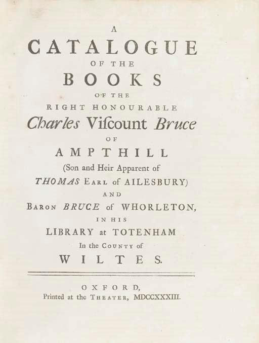 BRUCE, Charles, Viscount (1682-1747) -- A Catalogue of the Books of the Right Honourable Charles Viscount Bruce of Ampthill (Son and Heir Apparent of Thomas Earl of Ailesbury) and Baron Bruce of Whoreleton, in his Library at Totenham in the County of Wiltes.  Oxford: Printed at the Theater [Oxford University Press], 1733.