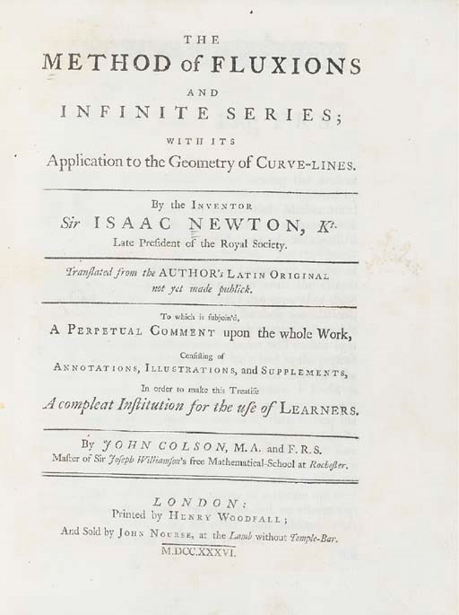 NEWTON, Sir Isaac (1642-1727). The Method of Fluxions and Infinite Series; with its Application to the Geometry of Curve-Lines. Translated from the Latin by John Colson (1680-1760). - John COLSON. ...A Perpetual Comment upon the Foregoing Treatise. London: Henry Woodfall for John Nourse, 1736.
