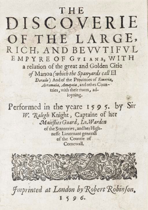 RALEIGH, Walter, Sir (ca 1552-1618). The Discoverie of the Large, Rich and Bewtiful Empire of Guiana, with a relation of the great and Golden Citie of Manoa (which the Spanyards call El Dorado) And of the Provinces of Emeria, Arromaia, Amapaia, and other Countries, with their rivers, adjoyning.  London: Robert Robinson, 1596.