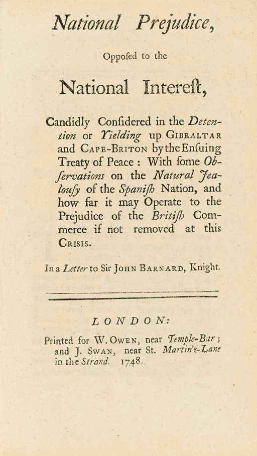 [CAPE BRETON]. National Prejudice, Opposed to the National Interest, Candidly Considered in the Detention or Yielding up Gibraltar and Cape-Briton by the Ensuing Treaty of Peace: With some Observations on the Natural Jealousy of the Spanish Nation, and how far it may Operate to the Prejudice of the British Commerce if not removed at this Crisis. In a Letter to Sir John Barnard, Knight. London: Printed for W. Owen and J. Swan, 1748.