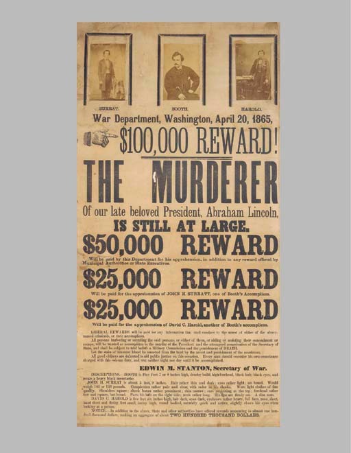 [LINCOLN, Abraham -- ASSASSINATION]. War Department, Washington, April 20, 1865. $100,000 Reward! The Murderer of our Late Beloved President, Abraham Lincoln, is still at large. $50,000 Reward will be paid...in addition to any reward offered by Municipal Authorities, or State Executives. $25,000 Reward Will be paid for the apprehension of John H. Surratt, one of Booth's Accomplices. $25,000 Reward will be paid for... David C. Herold, another of Booth's accomplices. ...Let the stain of innocent blood be removed from the land by the arrest and punishment of the murderers. All good citizens are exhorted to aid public justice on this occasion...[signed:] Edwin M. Stanton, Secretary of War. [Washington, D.C.], 20 April 1865. (Kunhardt & Kunhardt, Twenty Days, p.106; The Last Best Hope of Earth, ed. J. Rhodehamel and T. F. Schwartz, 1993, pp.68-69; J. Swanson and D. Weinberg, Lincoln's Assassins: Their Trial and Execution, an Illustrated History, Santa Fe, 2001, p. 50, fig.38).