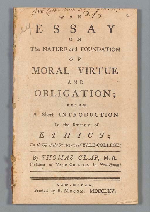 [YALE COLLEGE]. DWIGHT, Timothy. Autograph letter signed ("T Dwight") to Samuel M. Hopkins, Counsellor in New York, Hartford, 4 January 1802. 1 page, folio, hole at center with loss of two words. Dwight, the President of Yale University, responds to Hopkins about moneys owed by other persons, stating "whenever you find it necessary to send into any part of this State where you have no particular acquaintance, if you will forward the demands to me, I will put them into such hands, as that the business shall be done with fidelity." -- DWIGHT. A Discourse on Some Events of the Last Century, Delivered in the Brick Church in New Haven. New Haven: Ezra Read, 1801. 8o. Disbound. Sabin 21550. -- [CLAP, Thomas. A Catalogue of the Books in the Library at Yale-College in New Haven. New London, 1743.] 16o. (Title-page lacking.) Modern wrappers. Evans 5320; Sabin 105894. -- CLAP. An Essay on the Nature and Foundation of Moral Virtue and Obligation; being a Short Introduction to the Study of Ethics; for the Use of the Students of Yale College. New Haven: B. Mecom, 1765. 8o. Disbound. Evans 9931; Sabin 13216. -- EDWARDS, Jonathan. The Marriage of a Wife's Sister considered in a Sermon Delivered in the Chapel of Yale-College, on the Evening after the Commencement, September 12, A.D. 1792. New Haven: T. and S. Green, 1792. 8o. Later wrappers. Evans 24293. -- Catalogus senatus academici et eorum qui munera et officina academica gesserunt, quique aliquovis gradu exornati fuerunt in Collegio Yalensi. New Haven: Thomas Green, 1808. 8o. Stabbed-and-sewn. Sabin 105771. 	 (6)