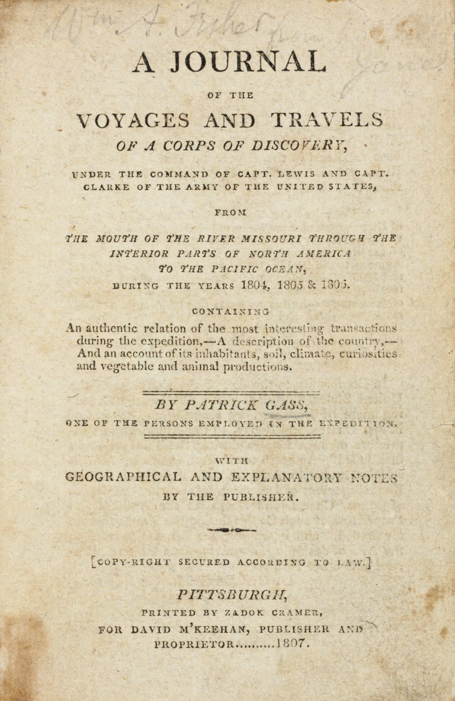 GASS, Patrick (1771-1870). A Journal of the Voyages and Travels of a Corps of Discovery, under the Command of Capt. Lewis and Capt. Clarke... from the Mouth of the River Missouri through the Interior Parts of North America to the Pacific Ocean, during the Years 1804, 1805 & 1806. Pittsburgh: Printed by Zadok Cramer for David M'Keehan, 1807.