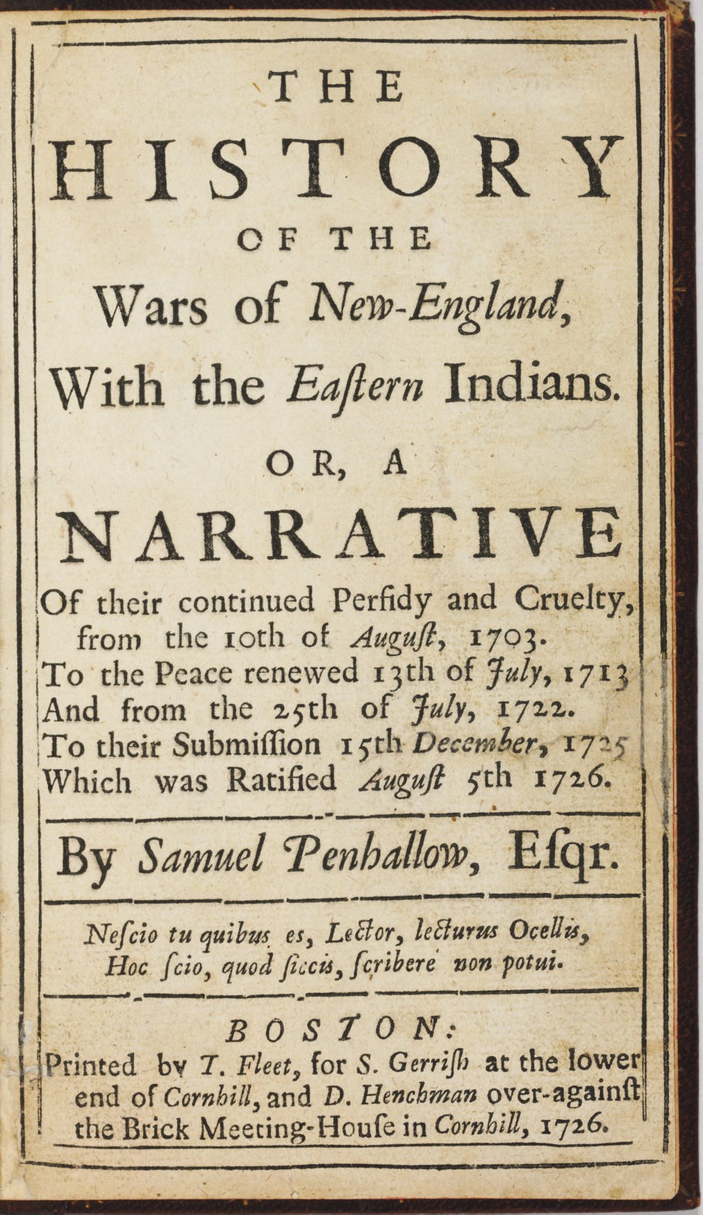 PENHALLOW, Samuel (1665-1726). The History of the Wars of New-England, with the Eastern Indians, Or, A Narrative Of their continued Perfidy and Cruelty. Boston: T. Fleet for S. Gerrish and D. Henchman, 1726.
