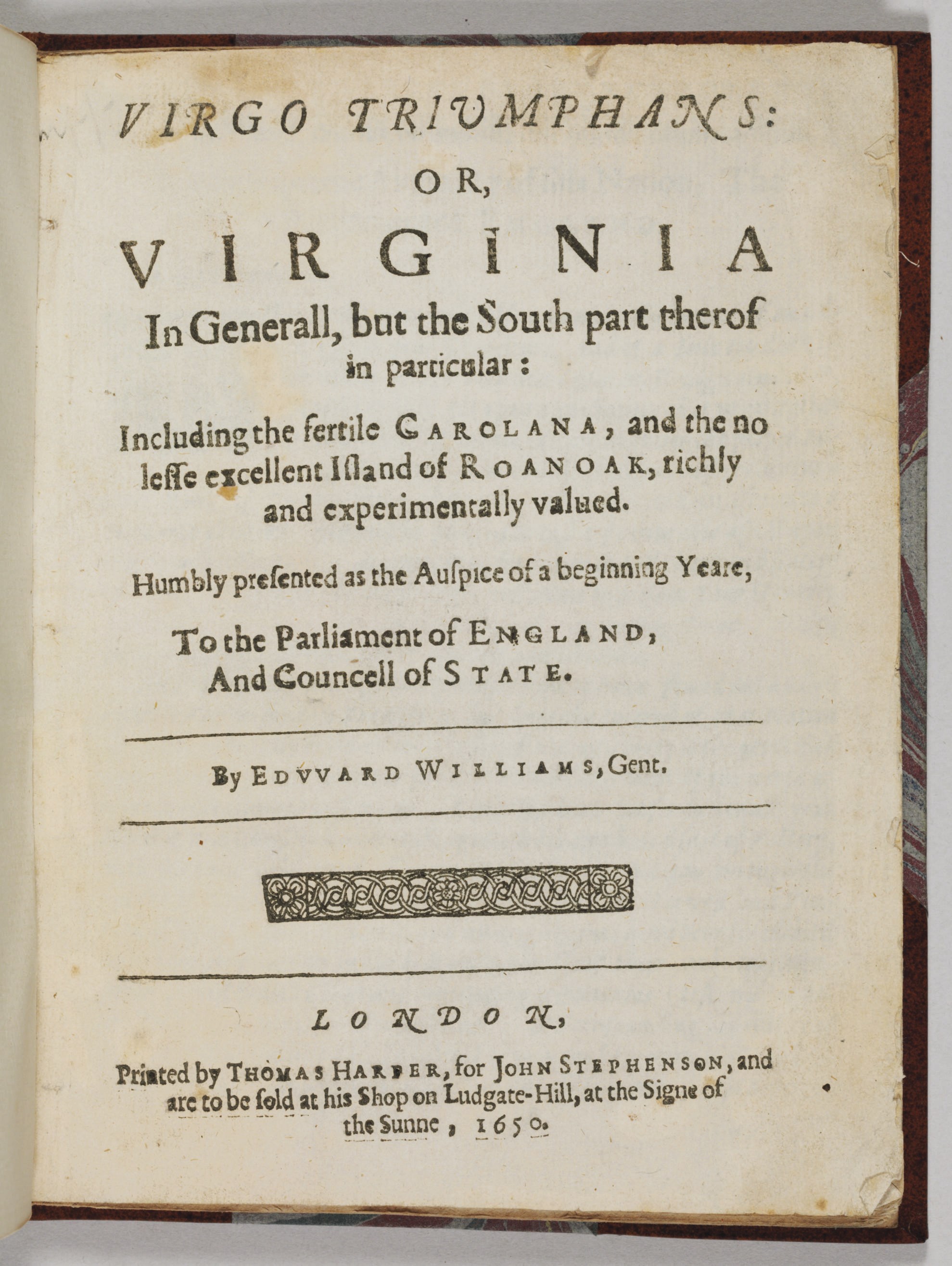 WILLIAMS, Edward (fl. 1650). Virgo Triumphans: or, Virginia In Generall, but the South Part Therof in Particular: Including the Fertile Carolana, and the no lesse Excellent Island of Roanoak, Richly and Experimentally Valued. London: Thomas Harper, for John Stephenson, 1650.