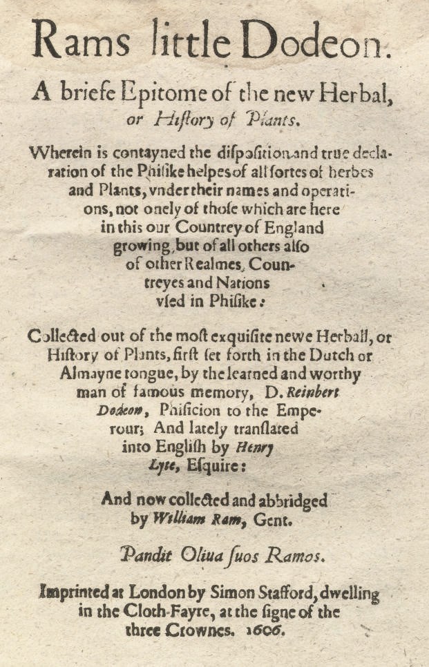 DODOENS, Rembert (1518-85).  Rams Little Dodeon.  A briefe Epitome of the new Herbal, or History of Plants.  Wherein is contayned the disposition and true declaration of the Phisike helpes of all sortes of herbes and Plants ... not onely of those which are here in this our Countrey of England growing, but of all others also of other Realmes, Countreyes and Nations vied in Phisike ... now collected and abridged by William Ram, Gent, translated by Henry Lyte. London: Simon Stafford, 1606. Small 4° bound in 8s. Initials, head-pieces (wormtracks to upper forecorner of some leaves with occasional loss of letters, some dampstaining to a few leaves, mainly at lower forecorner). Contemporary vellum, spine titled in manuscript (bowed, lacking ties). Provenance: Charles Crofte (old signature and Latin inscription on front free endpaper). RARE. STC 6988. Not recorded in Nissen.