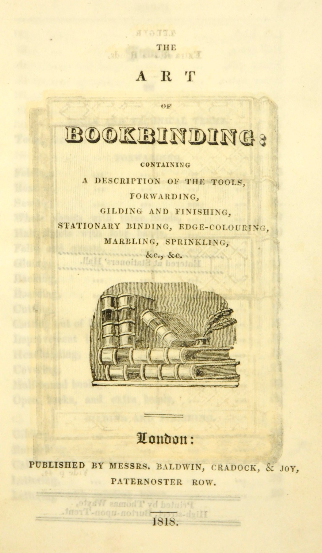 [PARRY, Henry]. The Art of Bookbinding. London: Thomas Wayte at Burton-on-Trent, for Baldwin, Cradock and Joy, 1818. 12° (172 x 108mm). Wood-engraved frontispiece of a ledger-style binding, title vignette, 19th-century calf-backed boards, flat spine gilt with label, sprinkled edges (front hinge cracked). Provenance: Heffer, Cambridge (bookseller's label) -- Renate Schuster (20th-century bookplate).