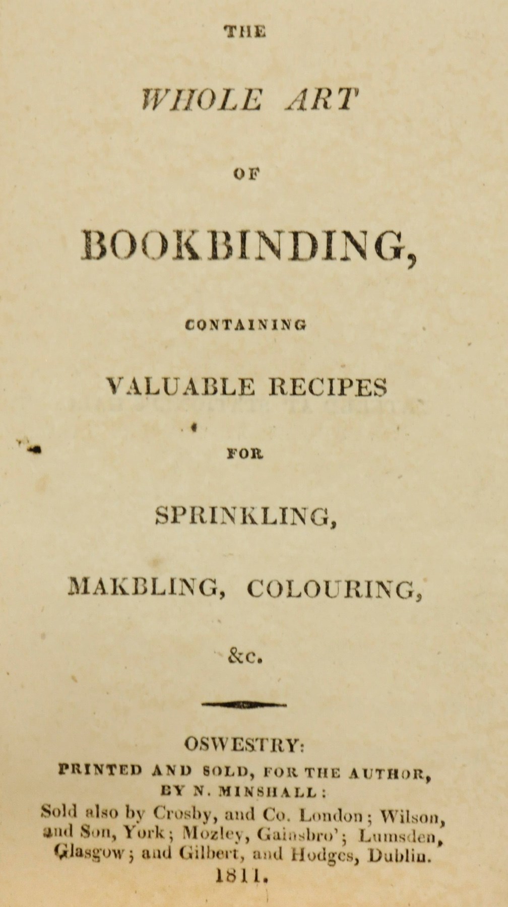 The Whole Art of Bookbinding, containing valuable Recipes for Sprinkling, Makbling [sic], Colouring, &c.. Oswestry: for the author by N. Minshall, 1811. 12° (155 x 92mm). Half-title. (Some faint spotting.) Modern blue morocco gilt.